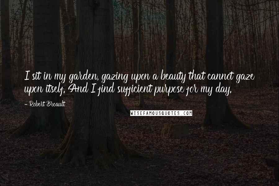 Robert Breault Quotes: I sit in my garden, gazing upon a beauty that cannot gaze upon itself. And I find sufficient purpose for my day.