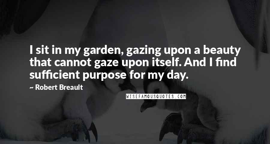 Robert Breault Quotes: I sit in my garden, gazing upon a beauty that cannot gaze upon itself. And I find sufficient purpose for my day.