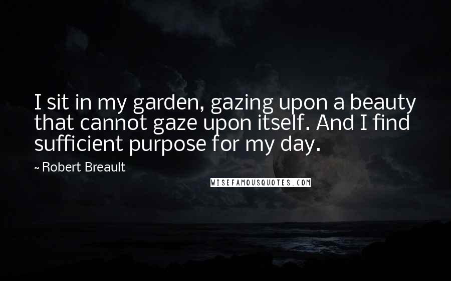 Robert Breault Quotes: I sit in my garden, gazing upon a beauty that cannot gaze upon itself. And I find sufficient purpose for my day.