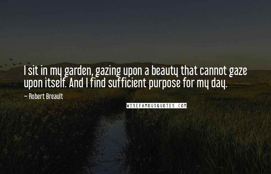 Robert Breault Quotes: I sit in my garden, gazing upon a beauty that cannot gaze upon itself. And I find sufficient purpose for my day.