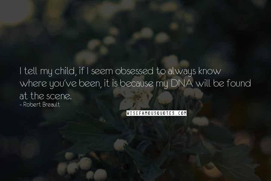 Robert Breault Quotes: I tell my child, if I seem obsessed to always know where you've been, it is because my DNA will be found at the scene.