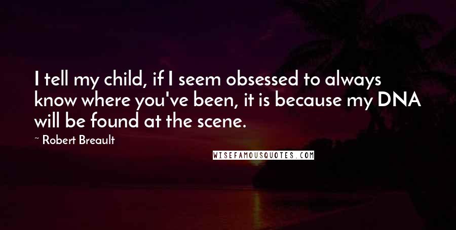 Robert Breault Quotes: I tell my child, if I seem obsessed to always know where you've been, it is because my DNA will be found at the scene.