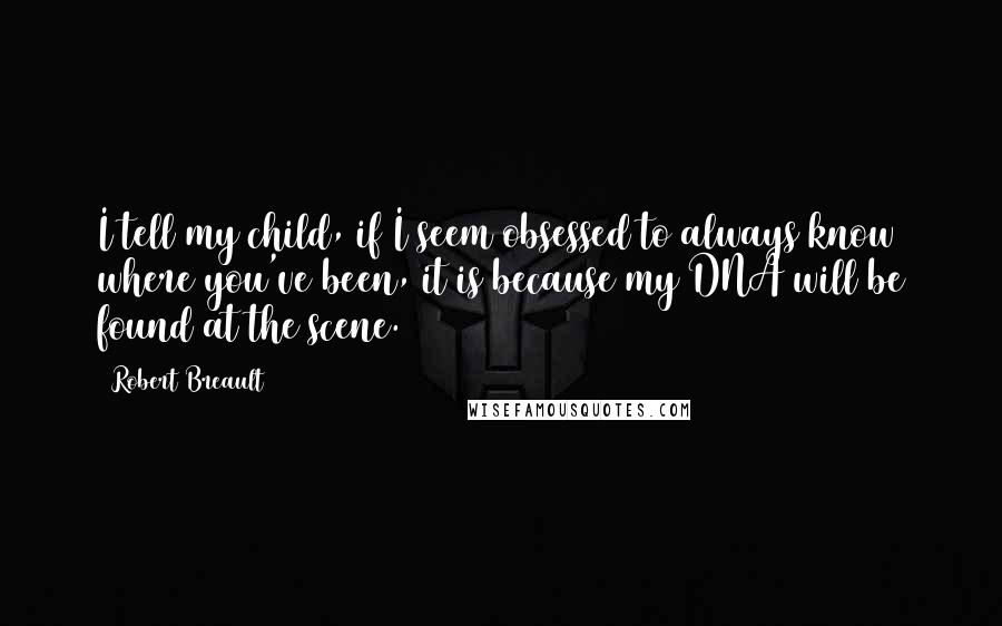 Robert Breault Quotes: I tell my child, if I seem obsessed to always know where you've been, it is because my DNA will be found at the scene.