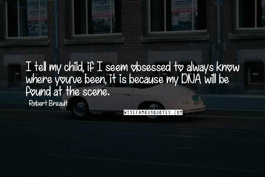 Robert Breault Quotes: I tell my child, if I seem obsessed to always know where you've been, it is because my DNA will be found at the scene.