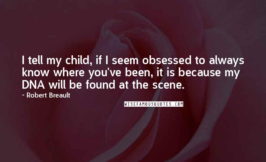 Robert Breault Quotes: I tell my child, if I seem obsessed to always know where you've been, it is because my DNA will be found at the scene.