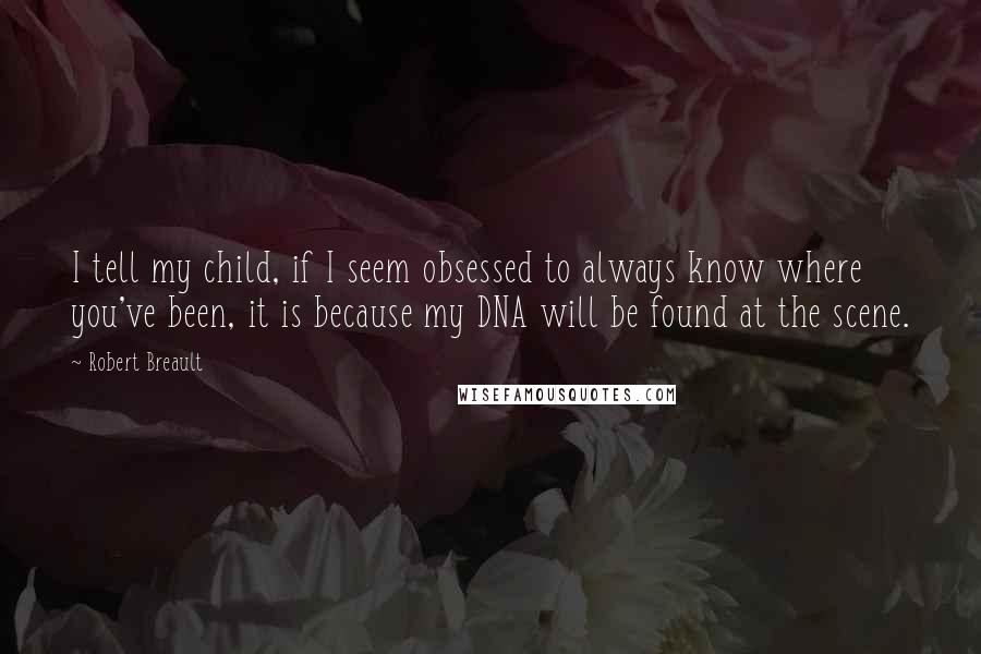 Robert Breault Quotes: I tell my child, if I seem obsessed to always know where you've been, it is because my DNA will be found at the scene.