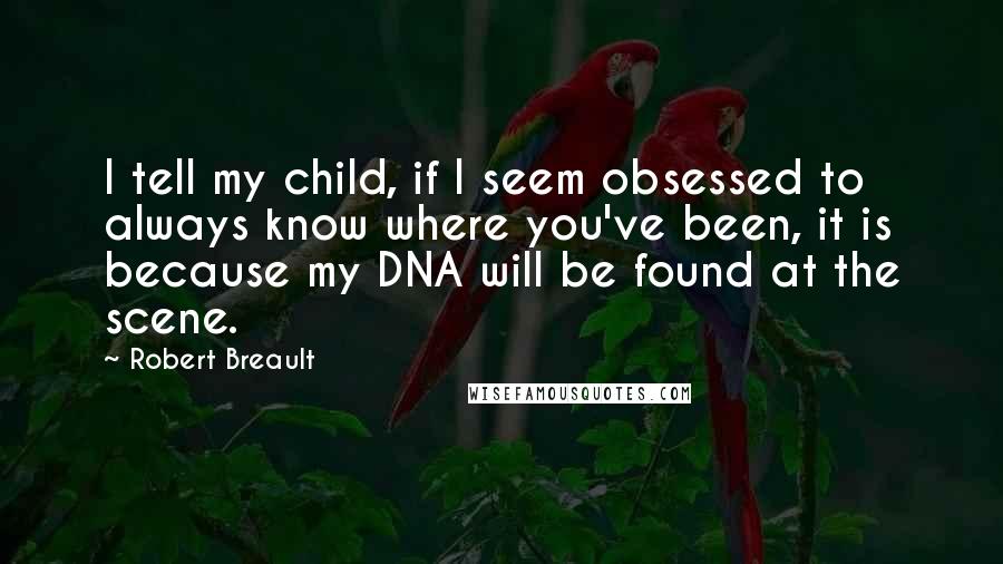 Robert Breault Quotes: I tell my child, if I seem obsessed to always know where you've been, it is because my DNA will be found at the scene.