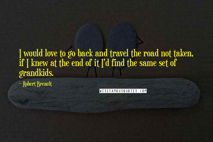 Robert Breault Quotes: I would love to go back and travel the road not taken, if I knew at the end of it I'd find the same set of grandkids.