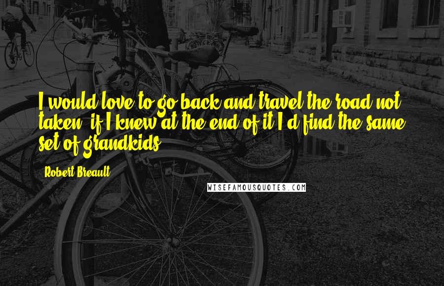 Robert Breault Quotes: I would love to go back and travel the road not taken, if I knew at the end of it I'd find the same set of grandkids.