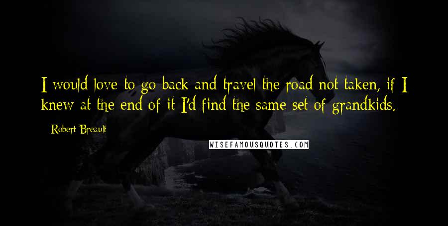 Robert Breault Quotes: I would love to go back and travel the road not taken, if I knew at the end of it I'd find the same set of grandkids.