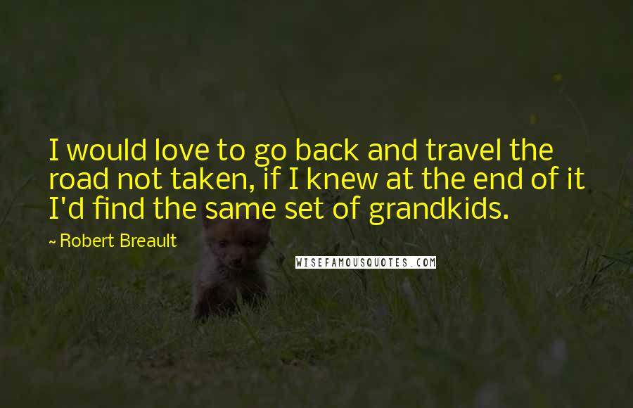Robert Breault Quotes: I would love to go back and travel the road not taken, if I knew at the end of it I'd find the same set of grandkids.