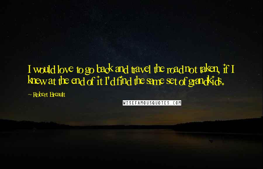 Robert Breault Quotes: I would love to go back and travel the road not taken, if I knew at the end of it I'd find the same set of grandkids.