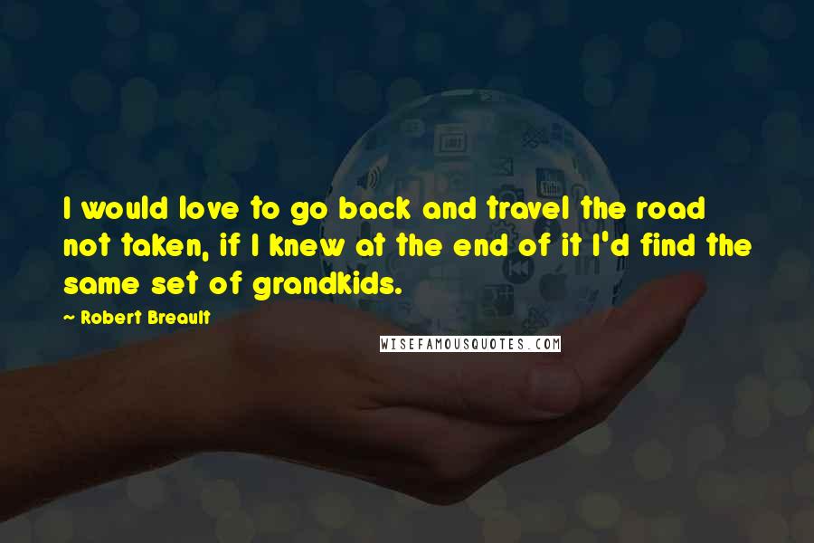 Robert Breault Quotes: I would love to go back and travel the road not taken, if I knew at the end of it I'd find the same set of grandkids.