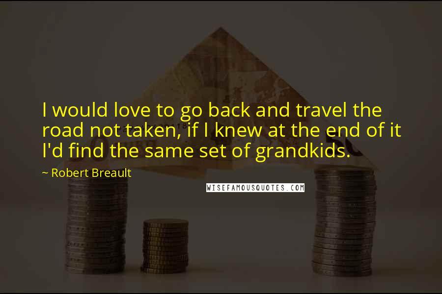 Robert Breault Quotes: I would love to go back and travel the road not taken, if I knew at the end of it I'd find the same set of grandkids.