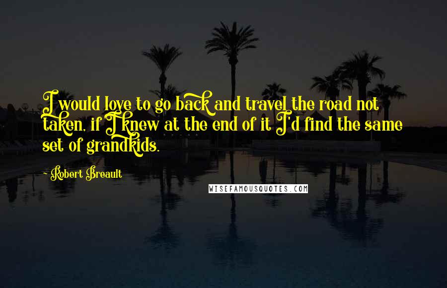 Robert Breault Quotes: I would love to go back and travel the road not taken, if I knew at the end of it I'd find the same set of grandkids.