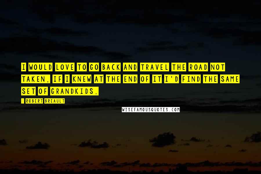 Robert Breault Quotes: I would love to go back and travel the road not taken, if I knew at the end of it I'd find the same set of grandkids.