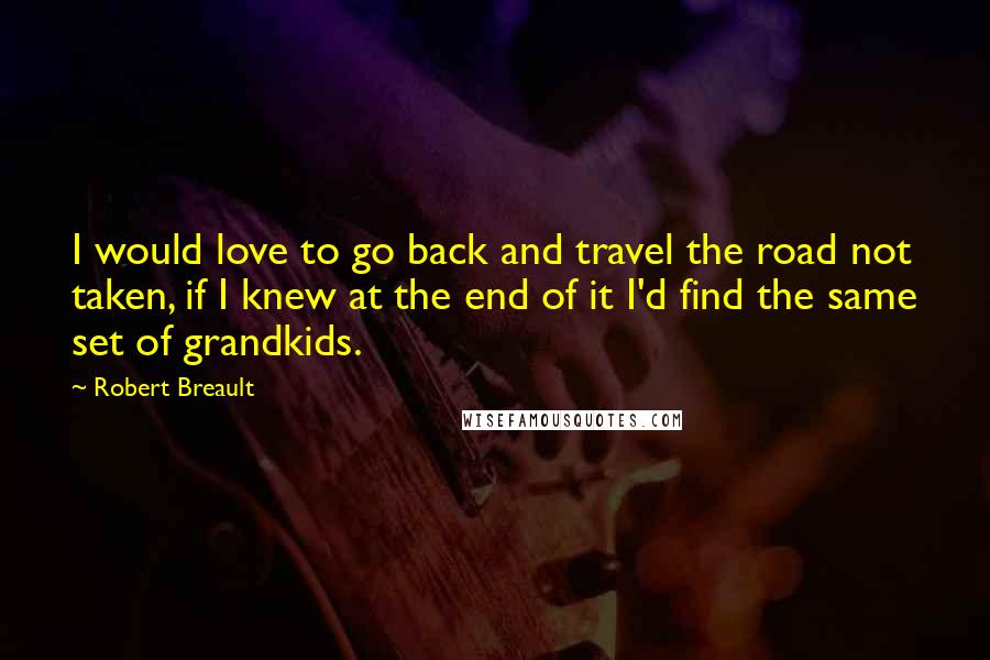 Robert Breault Quotes: I would love to go back and travel the road not taken, if I knew at the end of it I'd find the same set of grandkids.