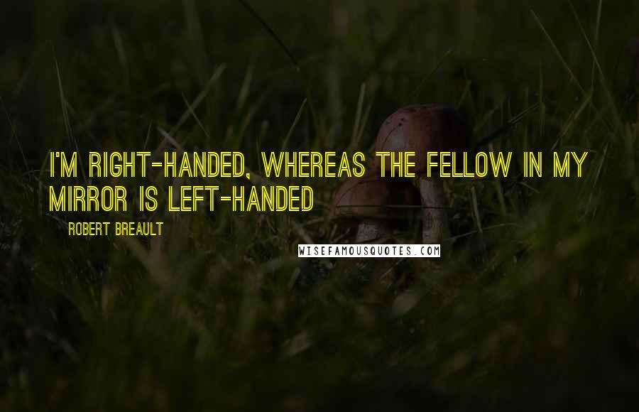 Robert Breault Quotes: I'm right-handed, whereas the fellow in my mirror is left-handed