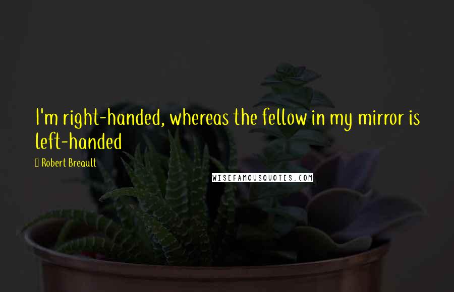 Robert Breault Quotes: I'm right-handed, whereas the fellow in my mirror is left-handed