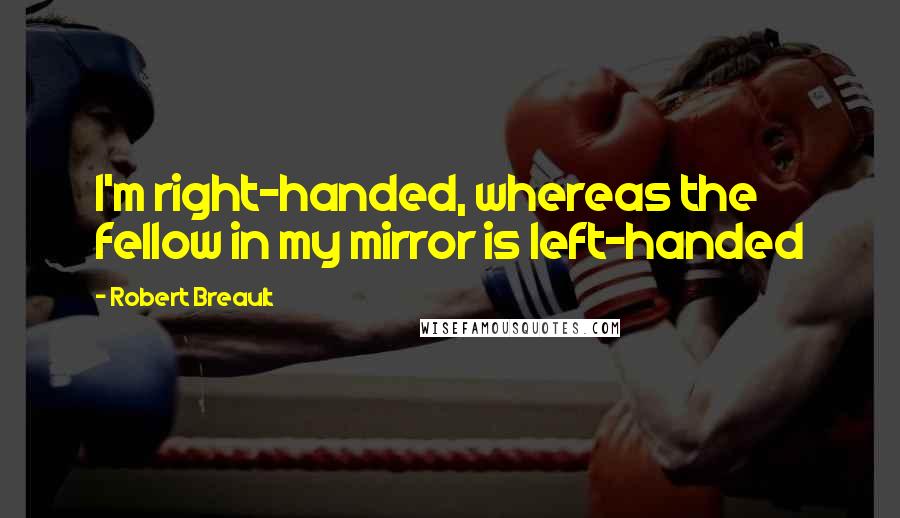 Robert Breault Quotes: I'm right-handed, whereas the fellow in my mirror is left-handed