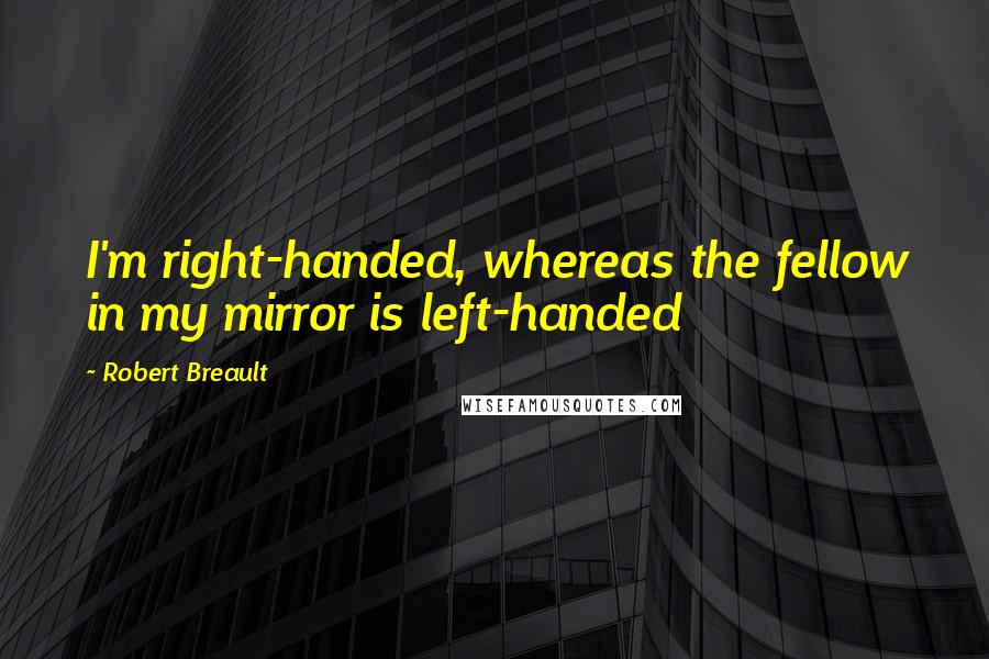 Robert Breault Quotes: I'm right-handed, whereas the fellow in my mirror is left-handed