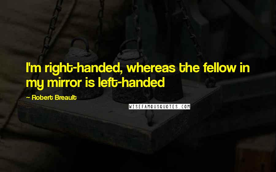 Robert Breault Quotes: I'm right-handed, whereas the fellow in my mirror is left-handed