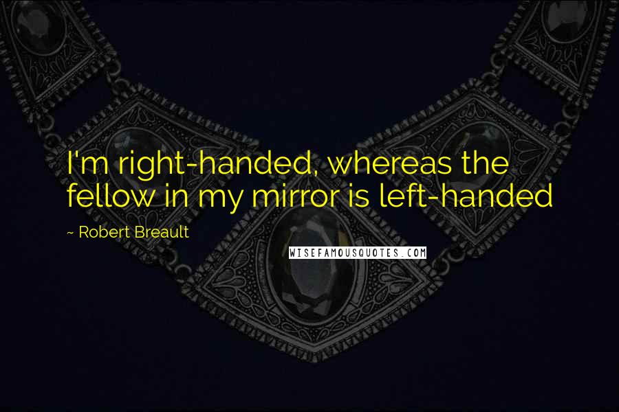 Robert Breault Quotes: I'm right-handed, whereas the fellow in my mirror is left-handed