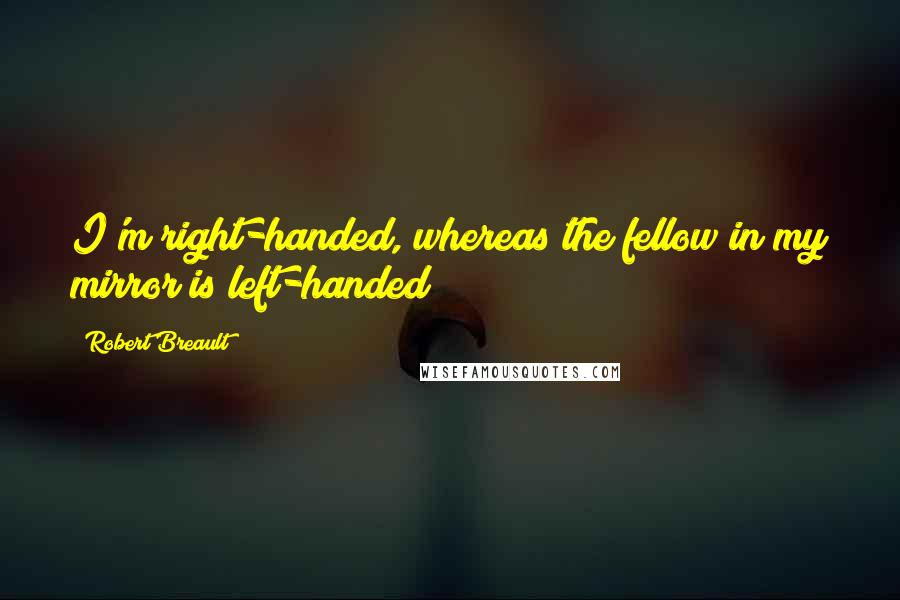 Robert Breault Quotes: I'm right-handed, whereas the fellow in my mirror is left-handed