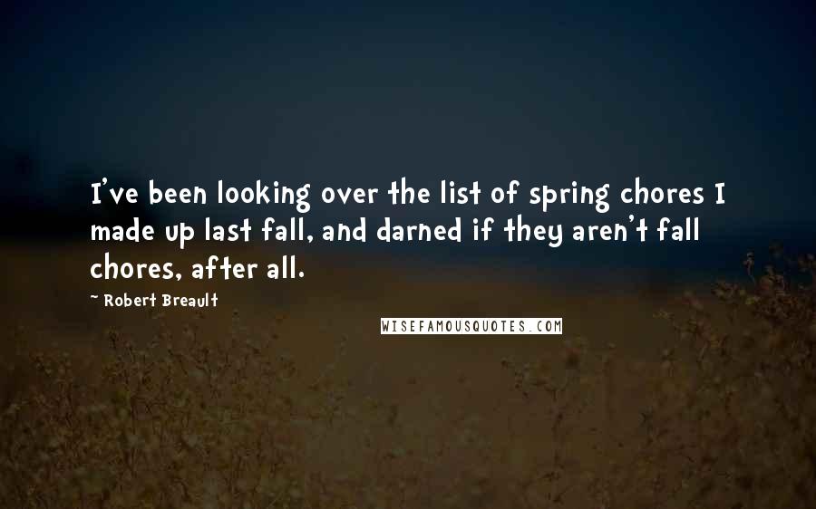 Robert Breault Quotes: I've been looking over the list of spring chores I made up last fall, and darned if they aren't fall chores, after all.