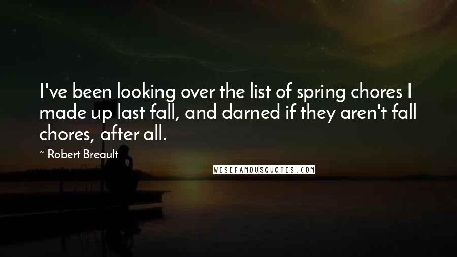 Robert Breault Quotes: I've been looking over the list of spring chores I made up last fall, and darned if they aren't fall chores, after all.