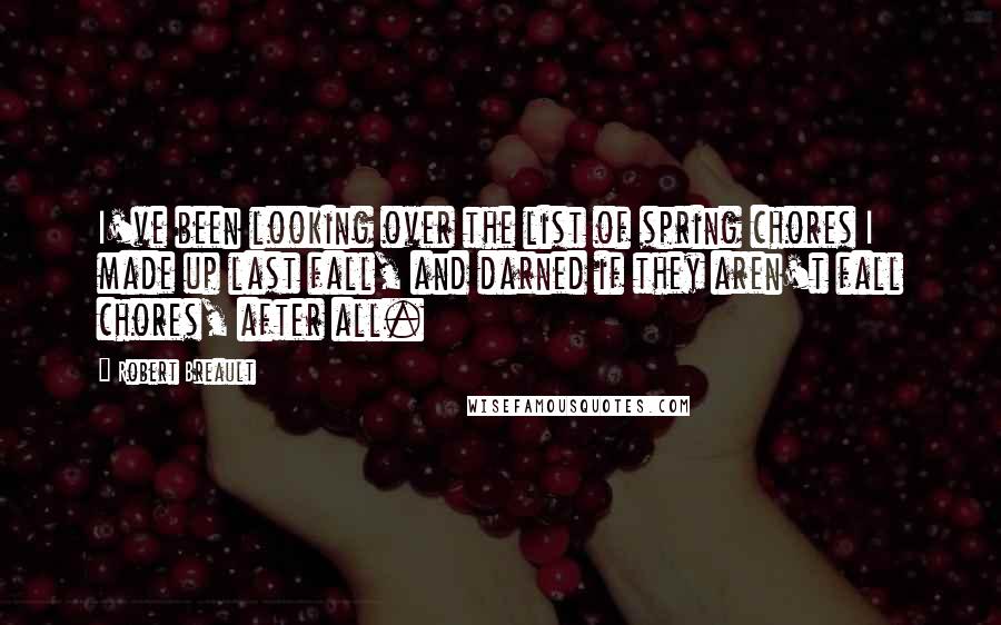 Robert Breault Quotes: I've been looking over the list of spring chores I made up last fall, and darned if they aren't fall chores, after all.