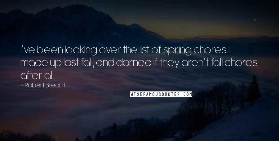 Robert Breault Quotes: I've been looking over the list of spring chores I made up last fall, and darned if they aren't fall chores, after all.