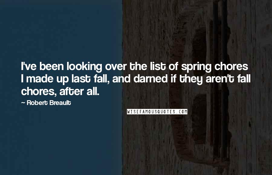 Robert Breault Quotes: I've been looking over the list of spring chores I made up last fall, and darned if they aren't fall chores, after all.