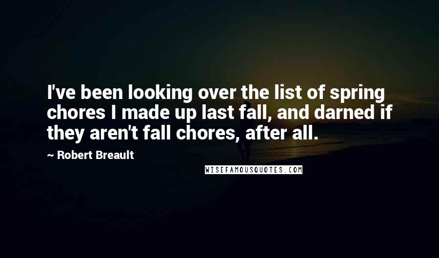 Robert Breault Quotes: I've been looking over the list of spring chores I made up last fall, and darned if they aren't fall chores, after all.