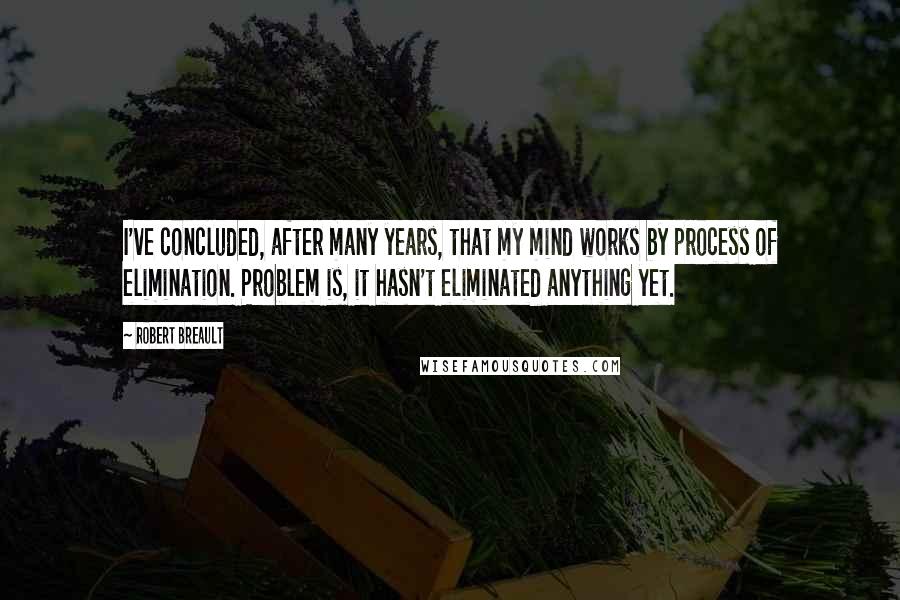 Robert Breault Quotes: I've concluded, after many years, that my mind works by process of elimination. Problem is, it hasn't eliminated anything yet.