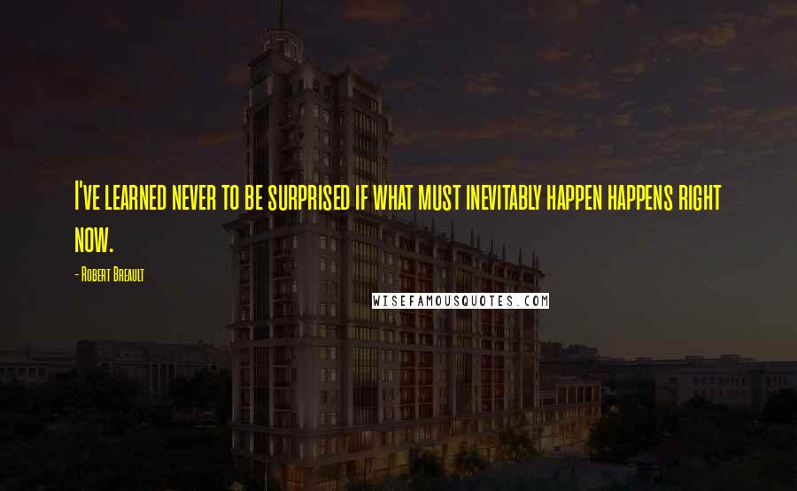 Robert Breault Quotes: I've learned never to be surprised if what must inevitably happen happens right now.