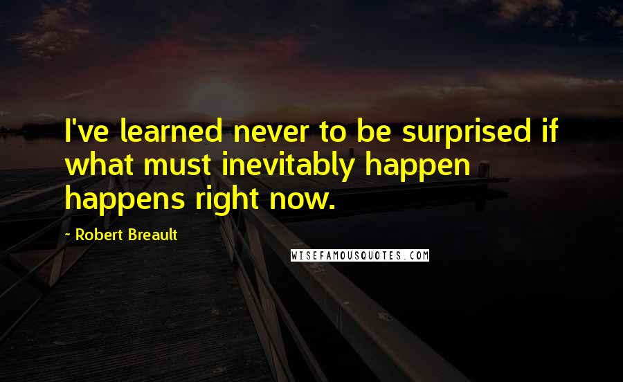 Robert Breault Quotes: I've learned never to be surprised if what must inevitably happen happens right now.