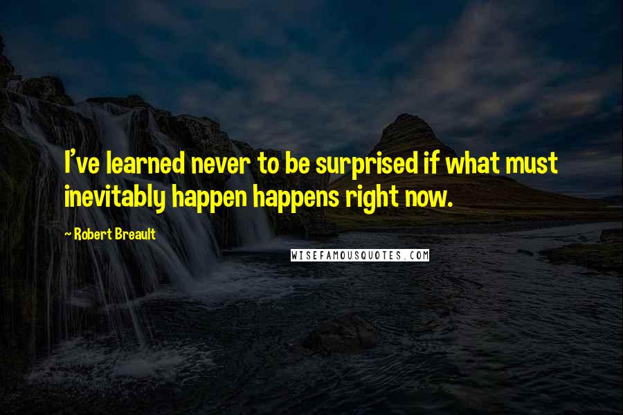 Robert Breault Quotes: I've learned never to be surprised if what must inevitably happen happens right now.