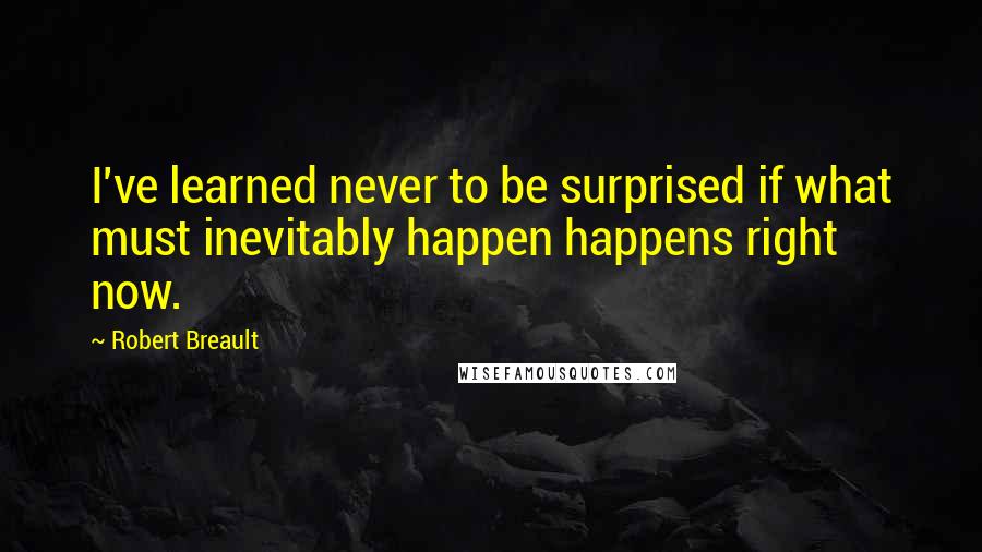 Robert Breault Quotes: I've learned never to be surprised if what must inevitably happen happens right now.