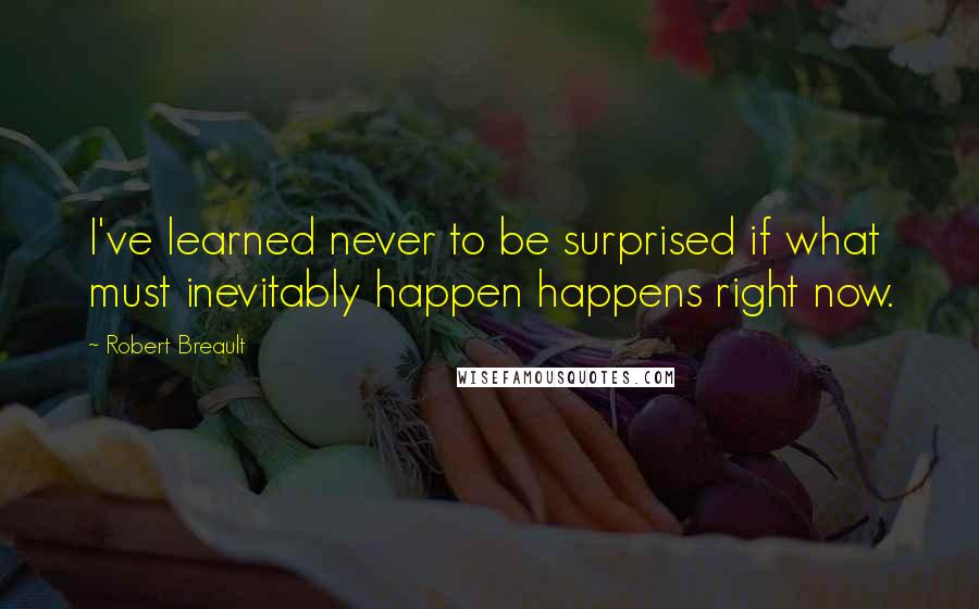 Robert Breault Quotes: I've learned never to be surprised if what must inevitably happen happens right now.