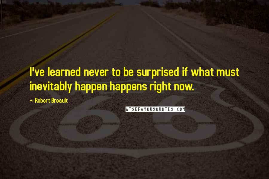 Robert Breault Quotes: I've learned never to be surprised if what must inevitably happen happens right now.