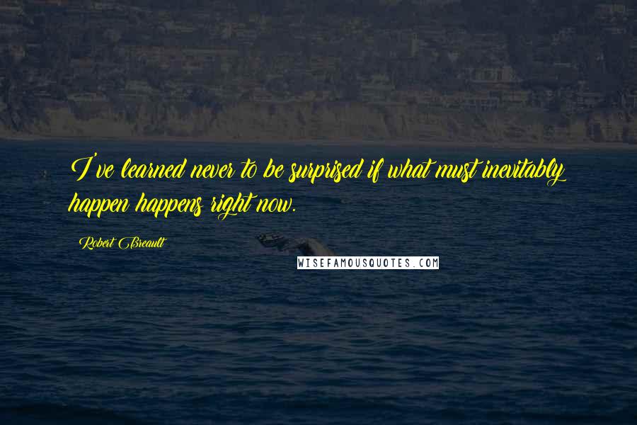 Robert Breault Quotes: I've learned never to be surprised if what must inevitably happen happens right now.