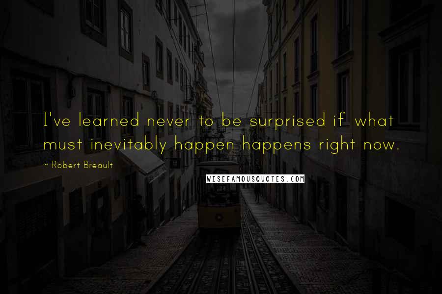 Robert Breault Quotes: I've learned never to be surprised if what must inevitably happen happens right now.