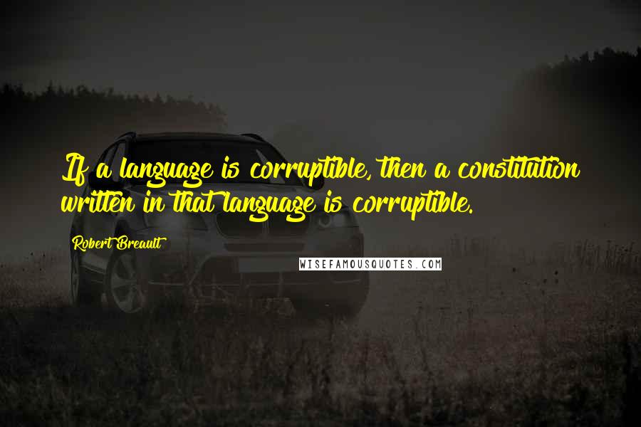 Robert Breault Quotes: If a language is corruptible, then a constitution written in that language is corruptible.
