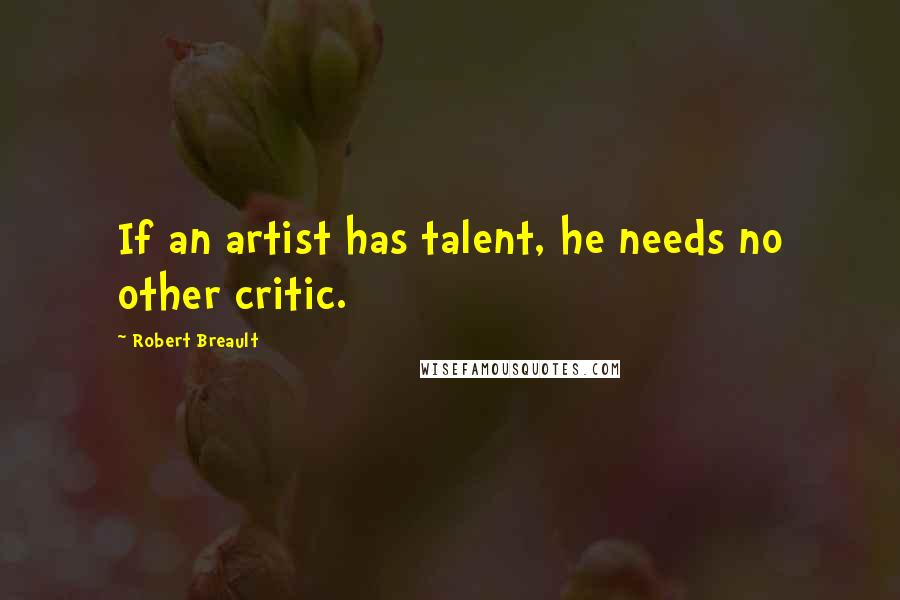 Robert Breault Quotes: If an artist has talent, he needs no other critic.