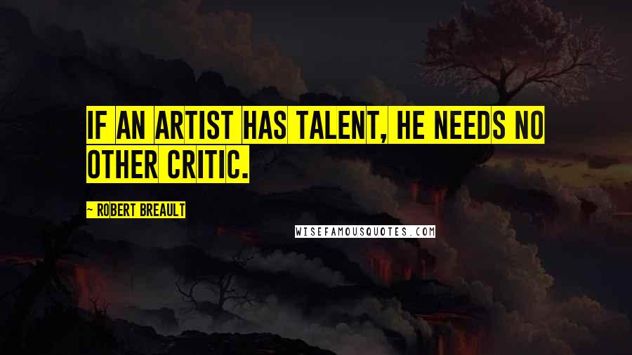 Robert Breault Quotes: If an artist has talent, he needs no other critic.