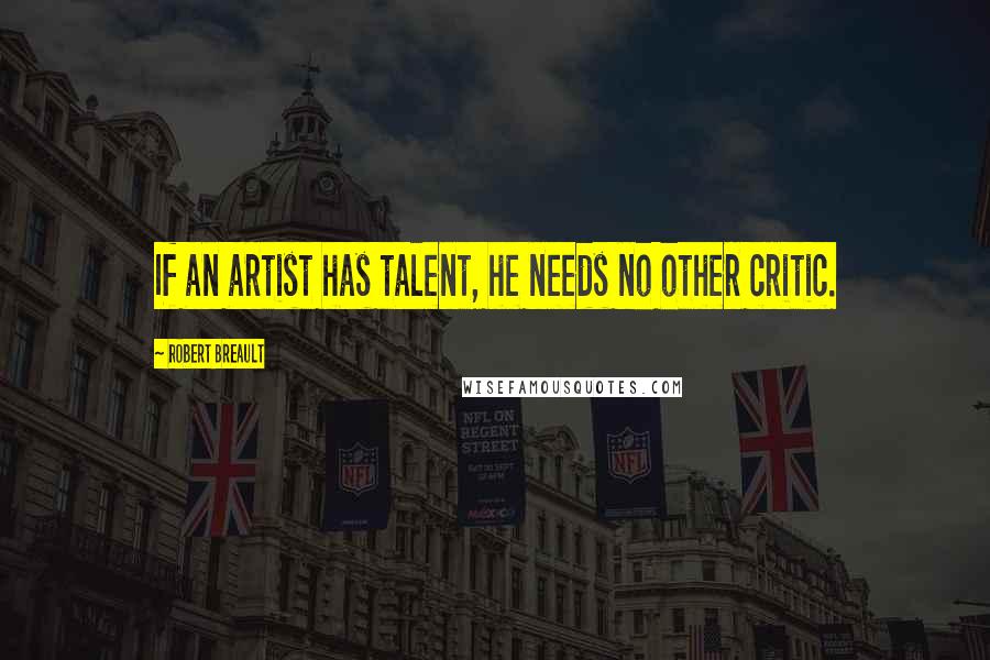 Robert Breault Quotes: If an artist has talent, he needs no other critic.