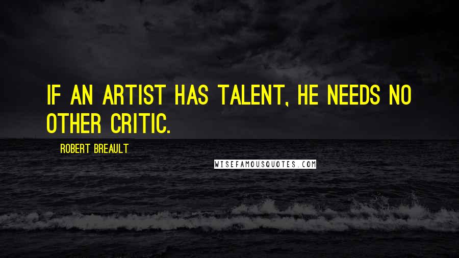 Robert Breault Quotes: If an artist has talent, he needs no other critic.