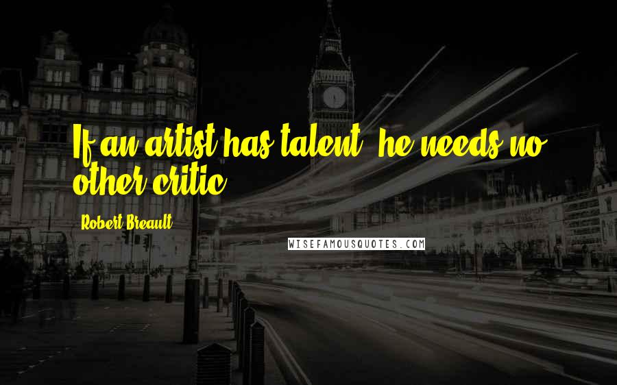 Robert Breault Quotes: If an artist has talent, he needs no other critic.