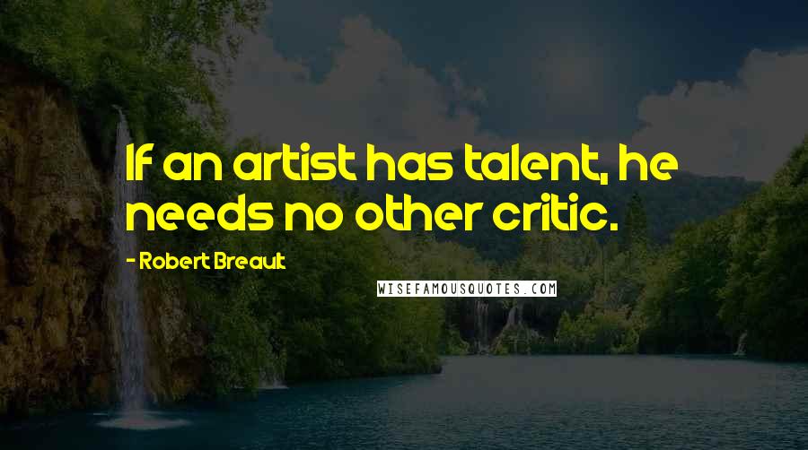 Robert Breault Quotes: If an artist has talent, he needs no other critic.